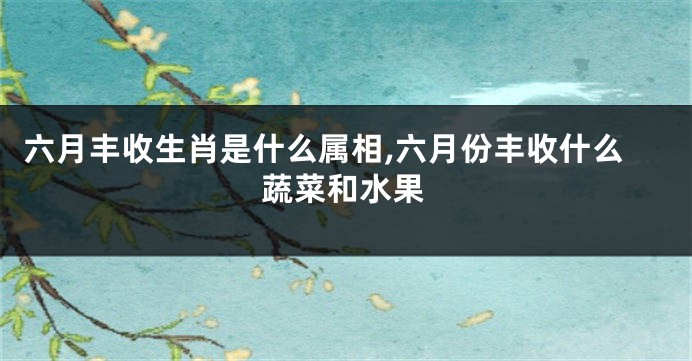 六月丰收生肖是什么属相,六月份丰收什么蔬菜和水果
