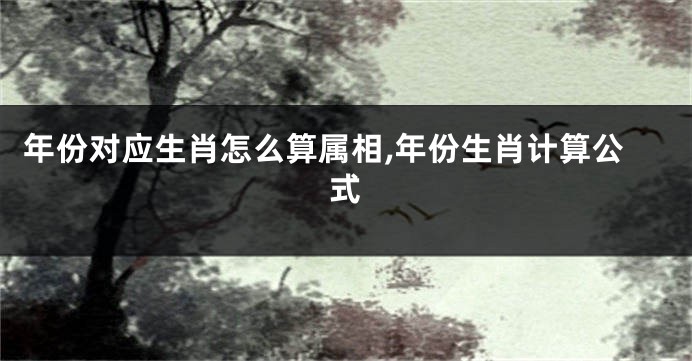 年份对应生肖怎么算属相,年份生肖计算公式