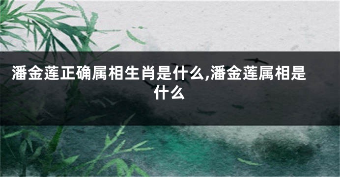 潘金莲正确属相生肖是什么,潘金莲属相是什么