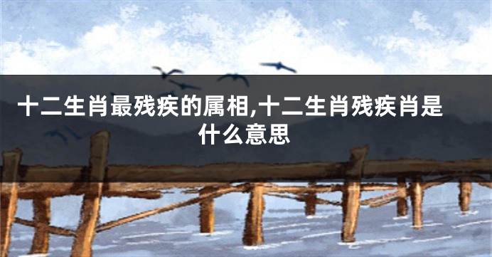 十二生肖最残疾的属相,十二生肖残疾肖是什么意思