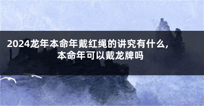 2024龙年本命年戴红绳的讲究有什么,本命年可以戴龙牌吗