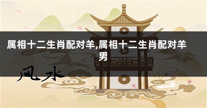 属相十二生肖配对羊,属相十二生肖配对羊男