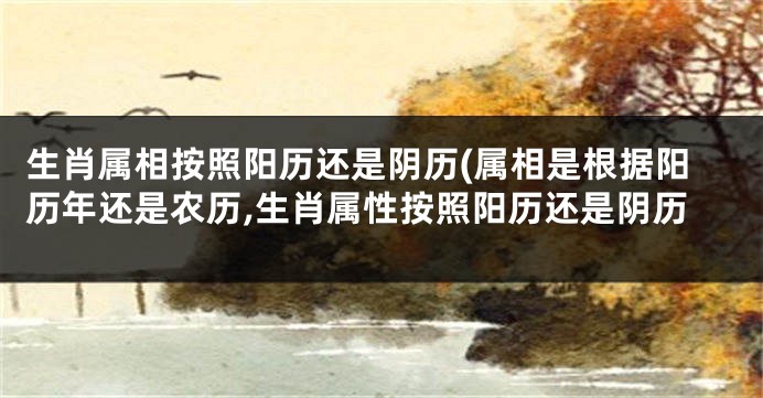 生肖属相按照阳历还是阴历(属相是根据阳历年还是农历,生肖属性按照阳历还是阴历