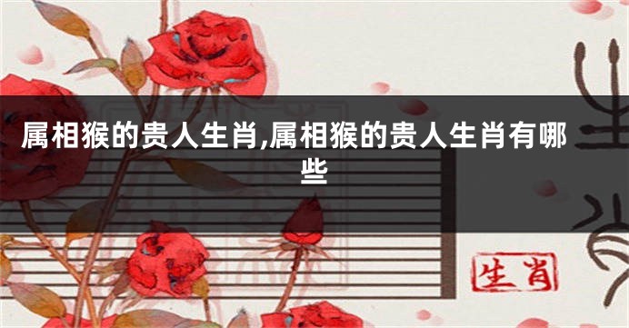 属相猴的贵人生肖,属相猴的贵人生肖有哪些