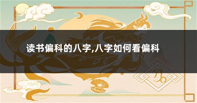 读书偏科的八字,八字如何看偏科