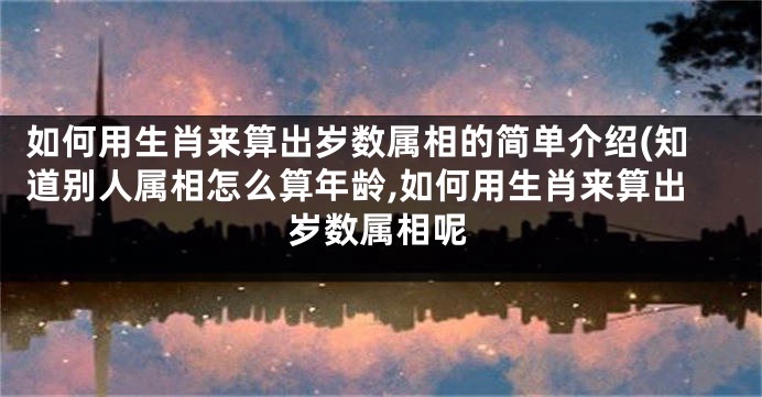 如何用生肖来算出岁数属相的简单介绍(知道别人属相怎么算年龄,如何用生肖来算出岁数属相呢