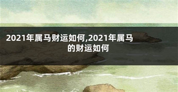 2021年属马财运如何,2021年属马的财运如何