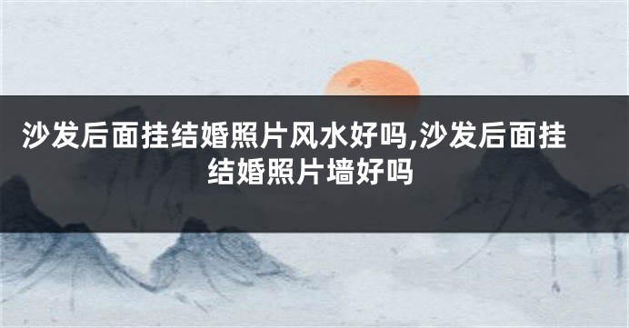 沙发后面挂结婚照片风水好吗,沙发后面挂结婚照片墙好吗