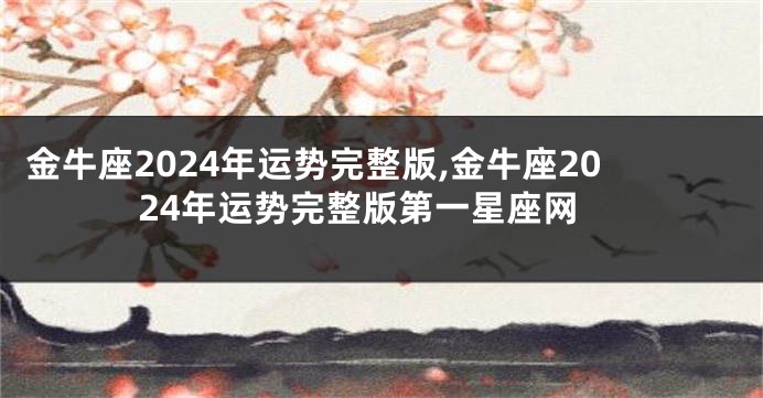金牛座2024年运势完整版,金牛座2024年运势完整版第一星座网