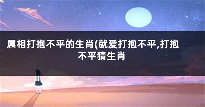 属相打抱不平的生肖(就爱打抱不平,打抱不平猜生肖