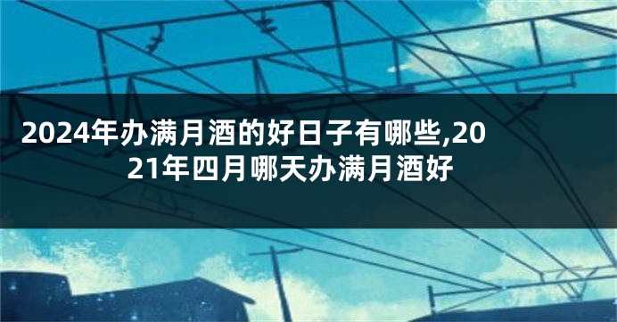 2024年办满月酒的好日子有哪些,2021年四月哪天办满月酒好