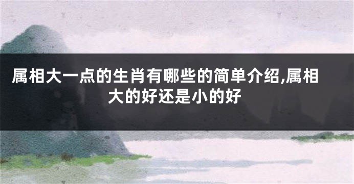 属相大一点的生肖有哪些的简单介绍,属相大的好还是小的好
