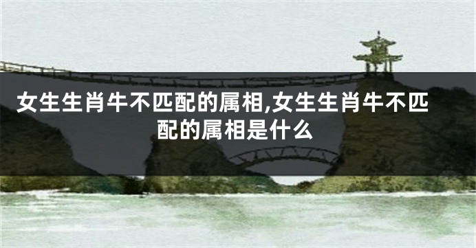 女生生肖牛不匹配的属相,女生生肖牛不匹配的属相是什么
