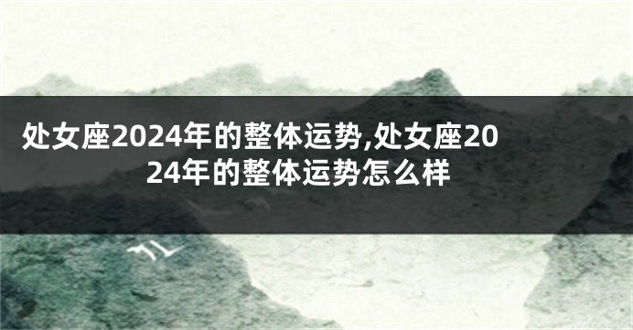 处女座2024年的整体运势,处女座2024年的整体运势怎么样