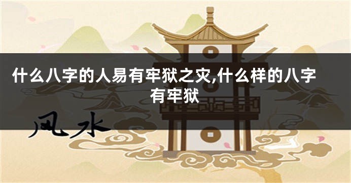 什么八字的人易有牢狱之灾,什么样的八字有牢狱
