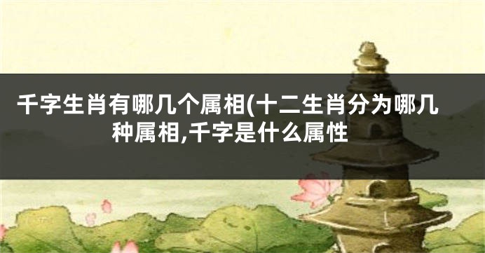 千字生肖有哪几个属相(十二生肖分为哪几种属相,千字是什么属性