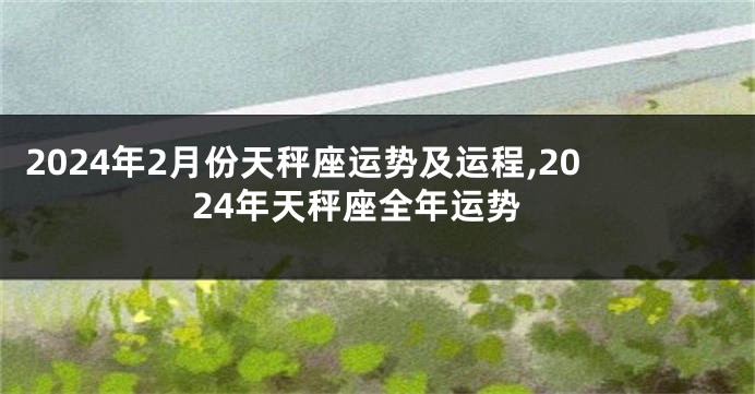2024年2月份天秤座运势及运程,2024年天秤座全年运势