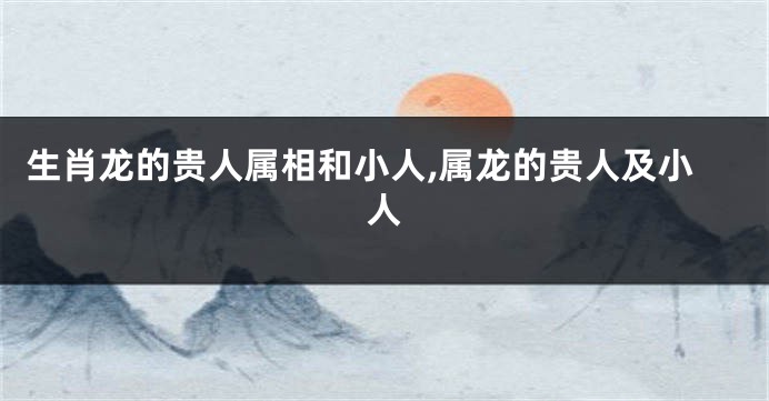 生肖龙的贵人属相和小人,属龙的贵人及小人