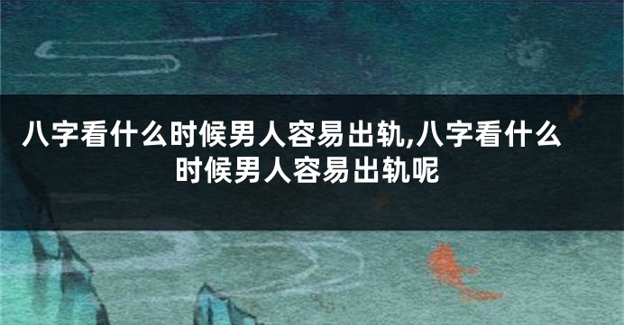 八字看什么时候男人容易出轨,八字看什么时候男人容易出轨呢