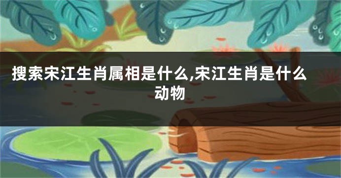 搜索宋江生肖属相是什么,宋江生肖是什么动物