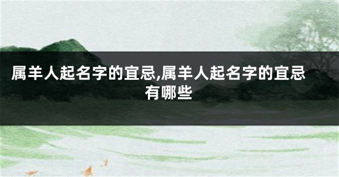 属羊人起名字的宜忌,属羊人起名字的宜忌有哪些