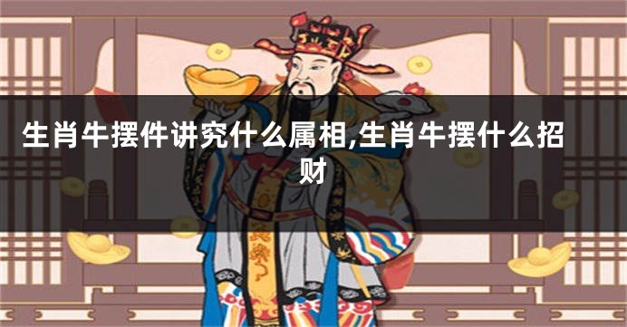 生肖牛摆件讲究什么属相,生肖牛摆什么招财