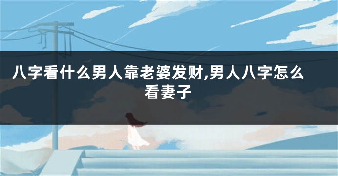 八字看什么男人靠老婆发财,男人八字怎么看妻子