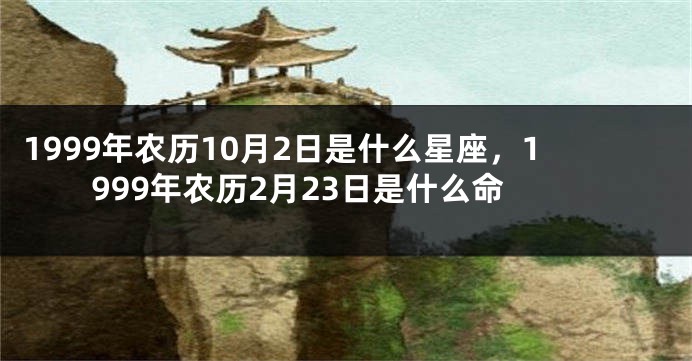 1999年农历10月2日是什么星座，1999年农历2月23日是什么命