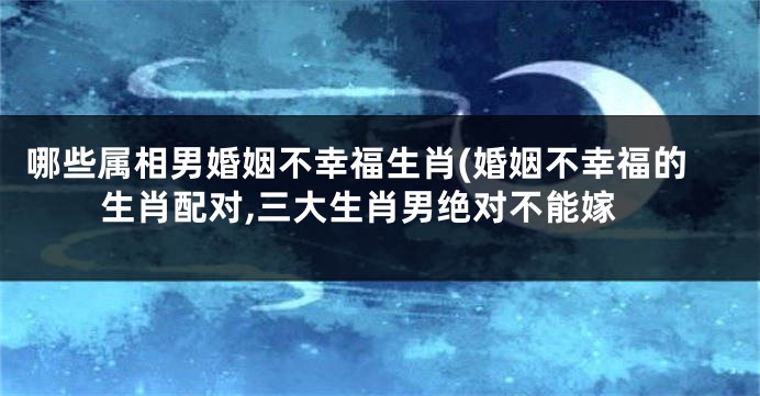 哪些属相男婚姻不幸福生肖(婚姻不幸福的生肖配对,三大生肖男绝对不能嫁