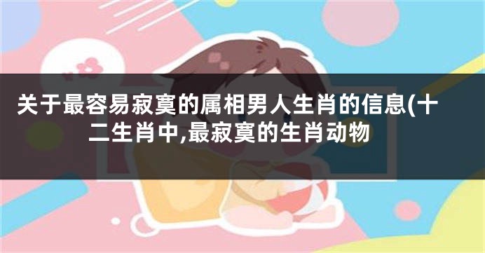 关于最容易寂寞的属相男人生肖的信息(十二生肖中,最寂寞的生肖动物