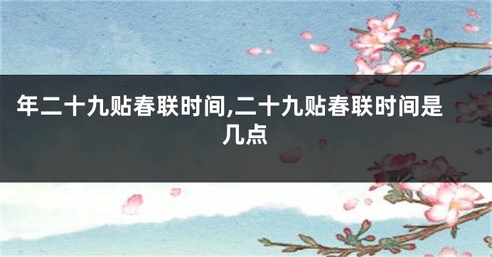 年二十九贴春联时间,二十九贴春联时间是几点