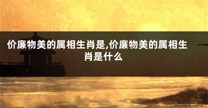 价廉物美的属相生肖是,价廉物美的属相生肖是什么