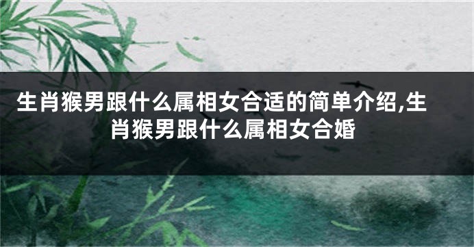 生肖猴男跟什么属相女合适的简单介绍,生肖猴男跟什么属相女合婚