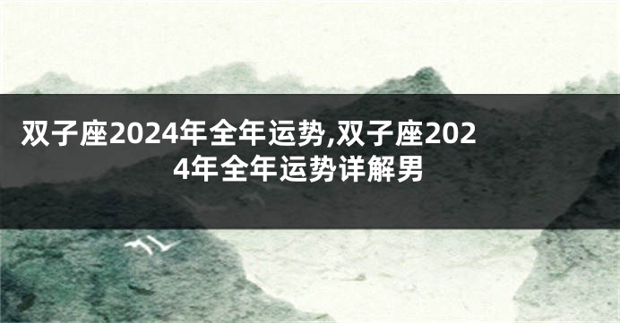 双子座2024年全年运势,双子座2024年全年运势详解男