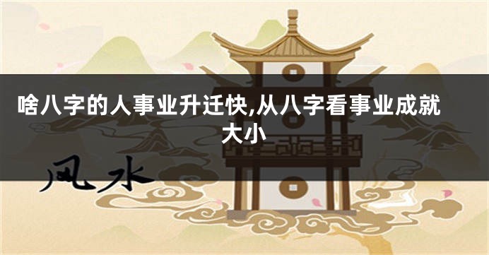 啥八字的人事业升迁快,从八字看事业成就大小