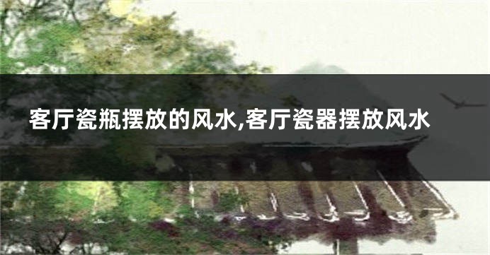 客厅瓷瓶摆放的风水,客厅瓷器摆放风水
