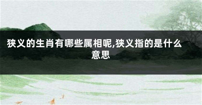 狭义的生肖有哪些属相呢,狭义指的是什么意思