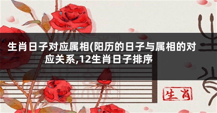 生肖日子对应属相(阳历的日子与属相的对应关系,12生肖日子排序