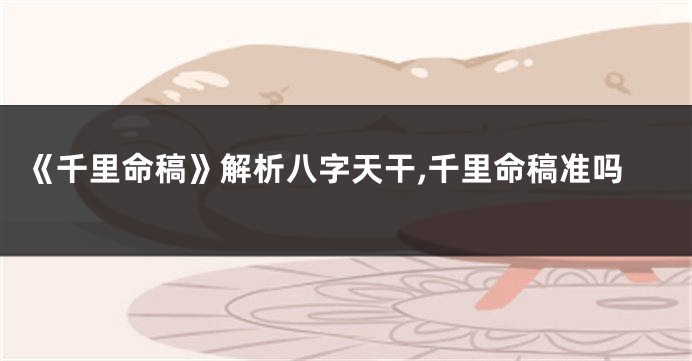 《千里命稿》解析八字天干,千里命稿准吗