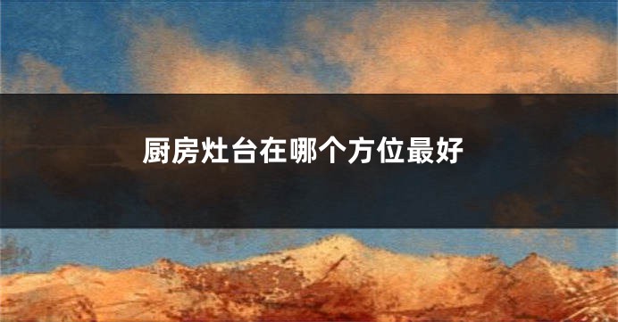厨房灶台在哪个方位最好