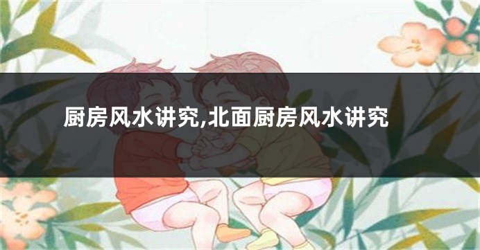 厨房风水讲究,北面厨房风水讲究