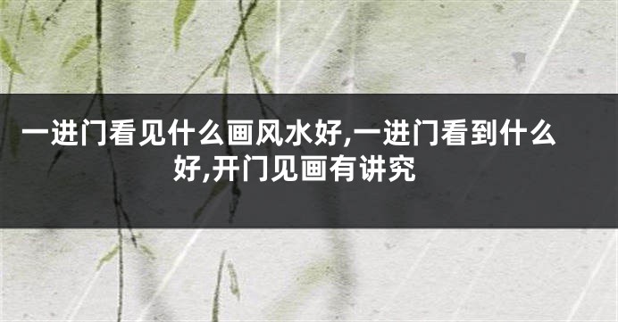 一进门看见什么画风水好,一进门看到什么好,开门见画有讲究