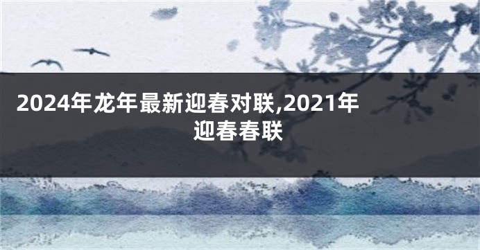 2024年龙年最新迎春对联,2021年迎春春联