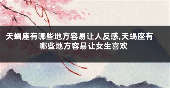 天蝎座有哪些地方容易让人反感,天蝎座有哪些地方容易让女生喜欢