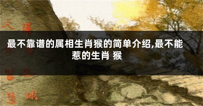 最不靠谱的属相生肖猴的简单介绍,最不能惹的生肖 猴