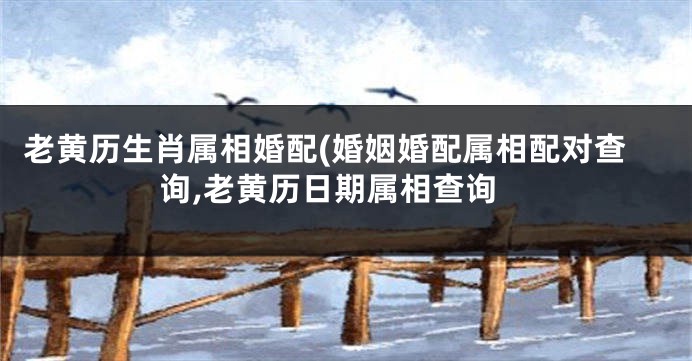 老黄历生肖属相婚配(婚姻婚配属相配对查询,老黄历日期属相查询