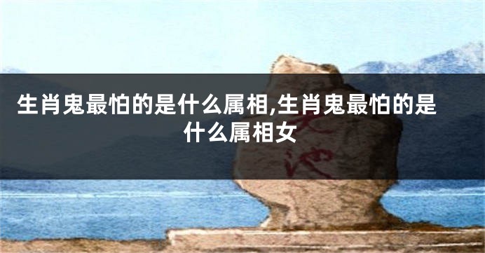 生肖鬼最怕的是什么属相,生肖鬼最怕的是什么属相女