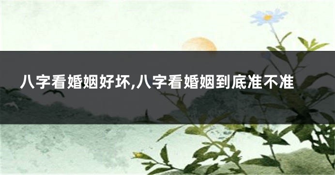 八字看婚姻好坏,八字看婚姻到底准不准