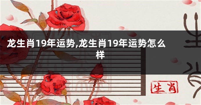 龙生肖19年运势,龙生肖19年运势怎么样