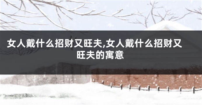 女人戴什么招财又旺夫,女人戴什么招财又旺夫的寓意